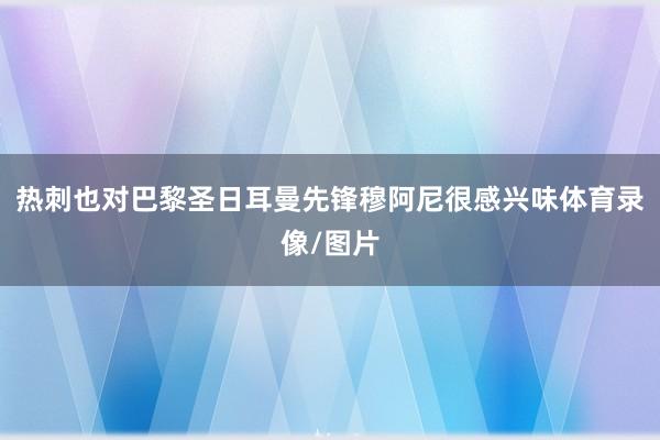 热刺也对巴黎圣日耳曼先锋穆阿尼很感兴味体育录像/图片