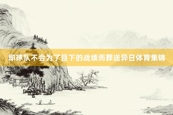 即球队不会为了目下的战绩而葬送异日体育集锦