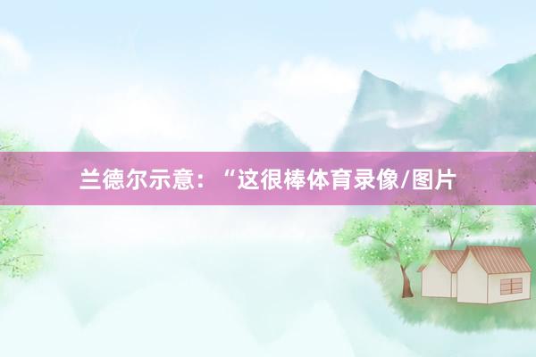 兰德尔示意：“这很棒体育录像/图片