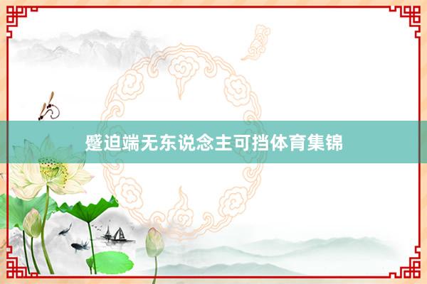 蹙迫端无东说念主可挡体育集锦