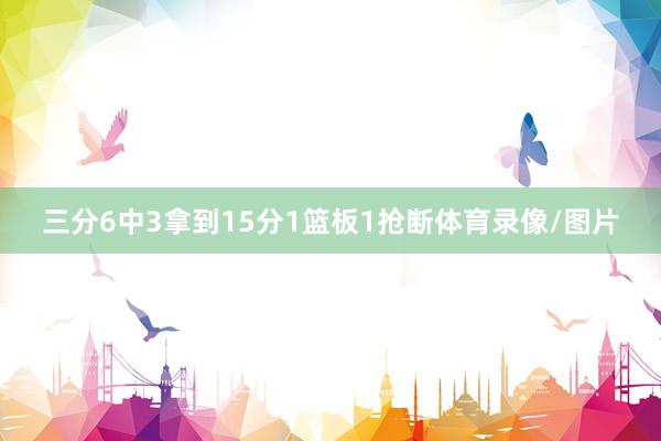 三分6中3拿到15分1篮板1抢断体育录像/图片