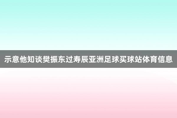 示意他知谈樊振东过寿辰亚洲足球买球站体育信息