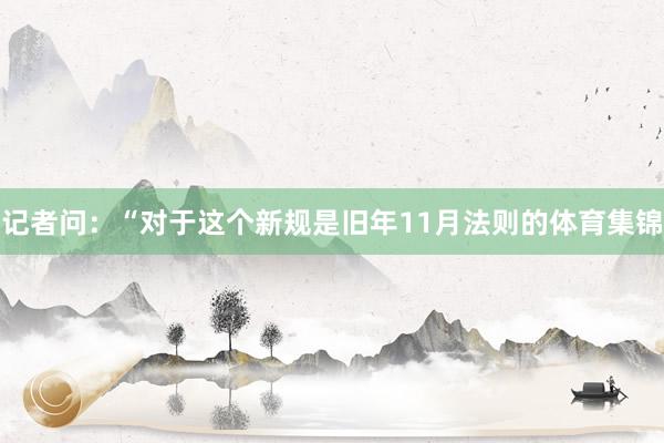记者问：“对于这个新规是旧年11月法则的体育集锦