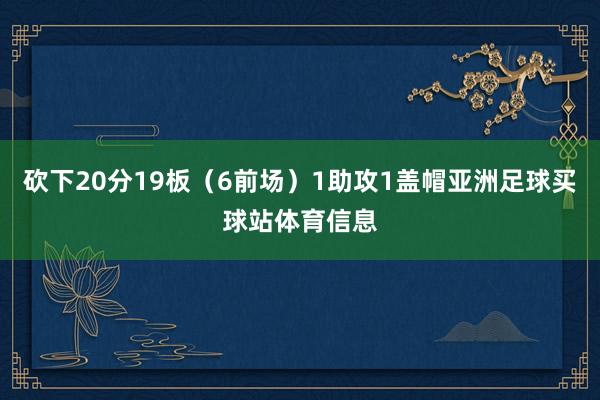砍下20分19板（6前场）1助攻1盖帽亚洲足球买球站体育信息
