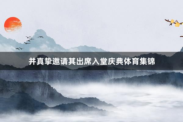 并真挚邀请其出席入堂庆典体育集锦