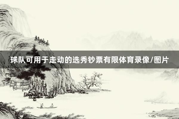 球队可用于走动的选秀钞票有限体育录像/图片