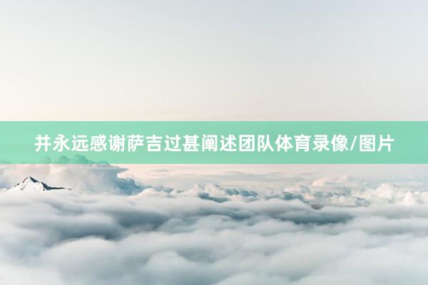 并永远感谢萨吉过甚阐述团队体育录像/图片