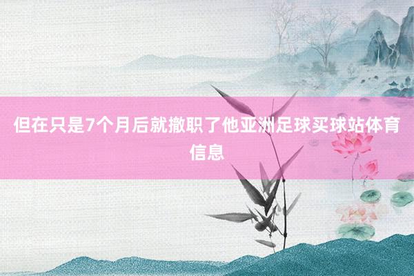 但在只是7个月后就撤职了他亚洲足球买球站体育信息
