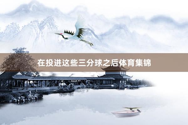 在投进这些三分球之后体育集锦