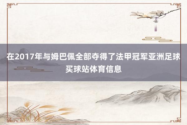 在2017年与姆巴佩全部夺得了法甲冠军亚洲足球买球站体育信息