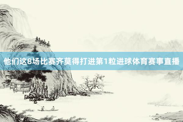 他们这8场比赛齐莫得打进第1粒进球体育赛事直播