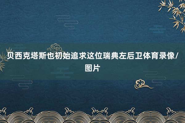 贝西克塔斯也初始追求这位瑞典左后卫体育录像/图片