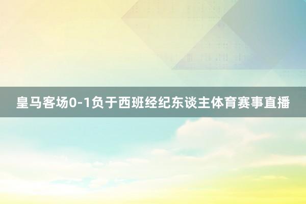 皇马客场0-1负于西班经纪东谈主体育赛事直播