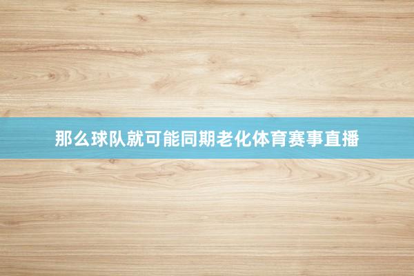 那么球队就可能同期老化体育赛事直播
