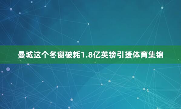 曼城这个冬窗破耗1.8亿英镑引援体育集锦