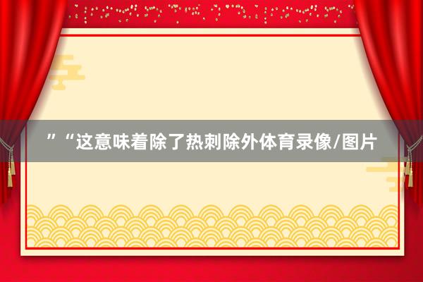 ”“这意味着除了热刺除外体育录像/图片