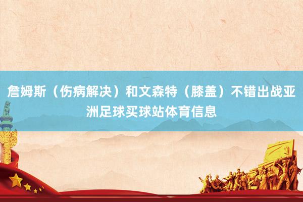 詹姆斯（伤病解决）和文森特（膝盖）不错出战亚洲足球买球站体育信息