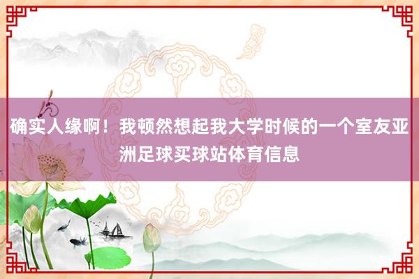 确实人缘啊!我顿然想起我大学时候的一个室友亚洲足球买球站体育信息
