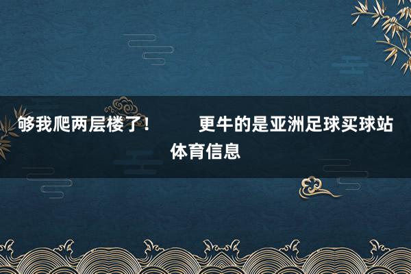 够我爬两层楼了！        更牛的是亚洲足球买球站体育信息
