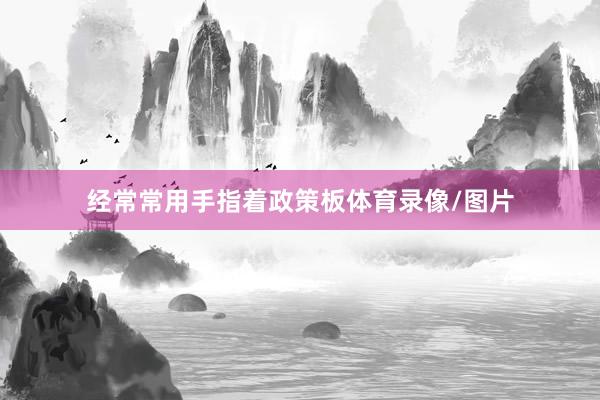 经常常用手指着政策板体育录像/图片