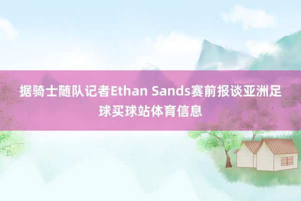 据骑士随队记者Ethan Sands赛前报谈亚洲足球买球站体育信息