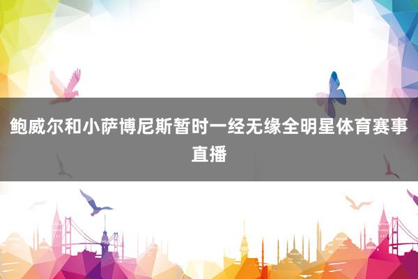 鲍威尔和小萨博尼斯暂时一经无缘全明星体育赛事直播