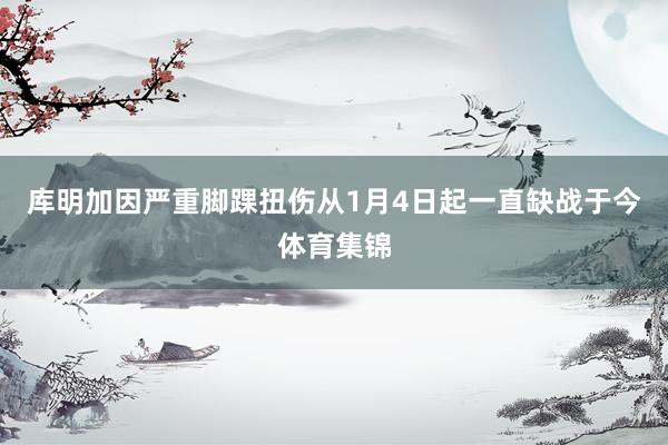库明加因严重脚踝扭伤从1月4日起一直缺战于今体育集锦