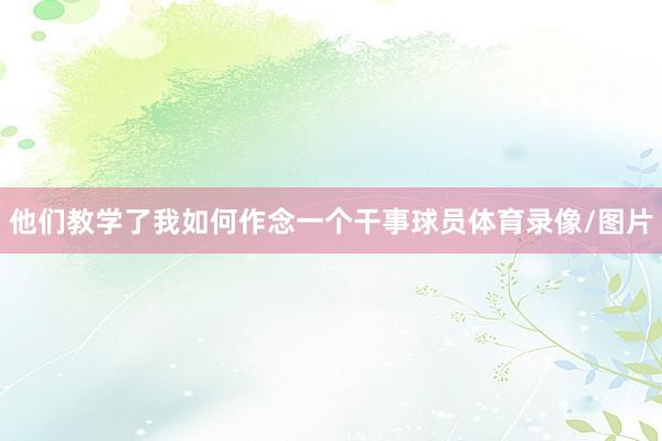 他们教学了我如何作念一个干事球员体育录像/图片