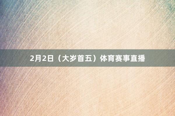 2月2日（大岁首五）体育赛事直播