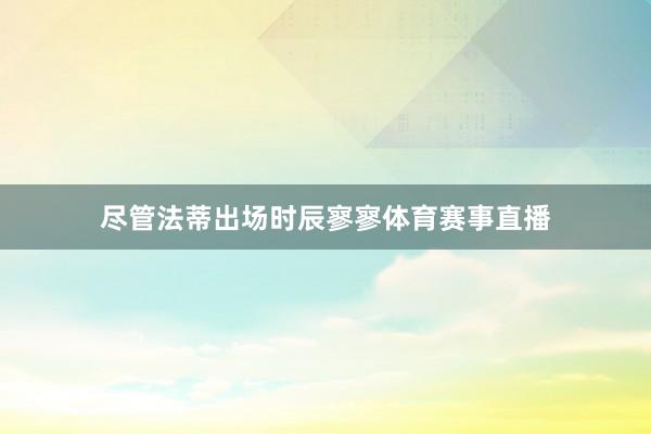 尽管法蒂出场时辰寥寥体育赛事直播