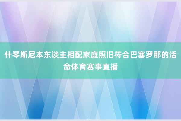 什琴斯尼本东谈主相配家庭照旧符合巴塞罗那的活命体育赛事直播