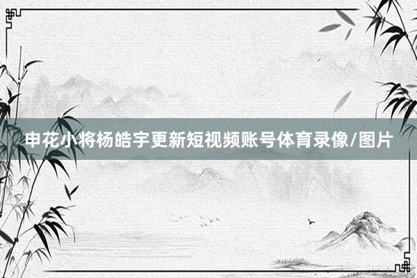 申花小将杨皓宇更新短视频账号体育录像/图片