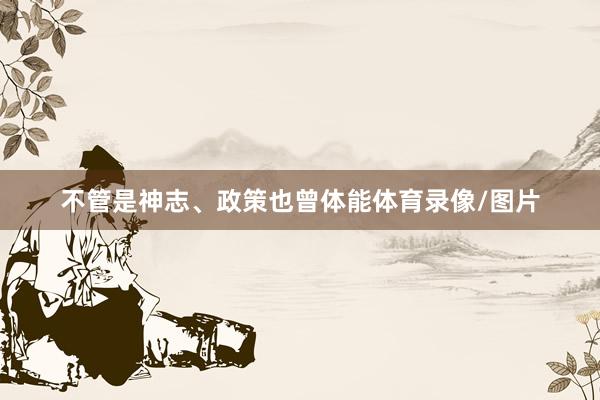 不管是神志、政策也曾体能体育录像/图片