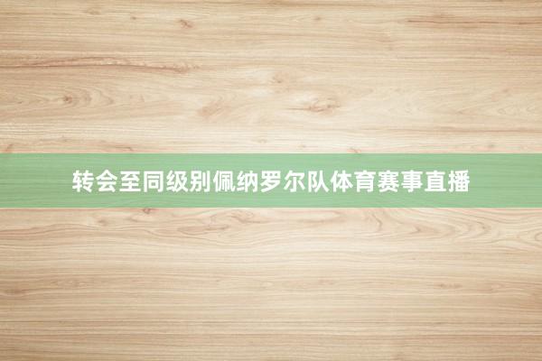 转会至同级别佩纳罗尔队体育赛事直播