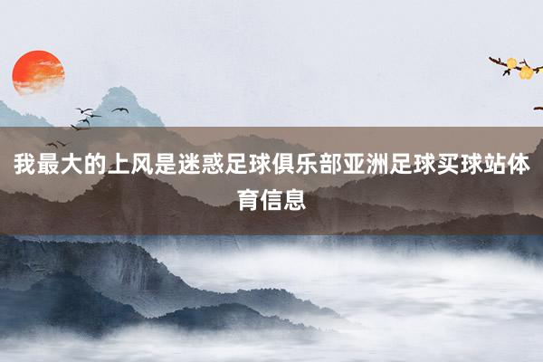 我最大的上风是迷惑足球俱乐部亚洲足球买球站体育信息