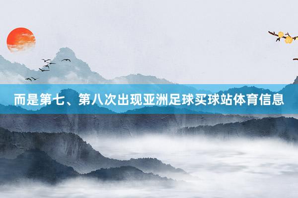 而是第七、第八次出现亚洲足球买球站体育信息