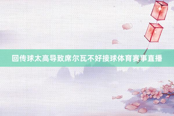 回传球太高导致席尔瓦不好接球体育赛事直播