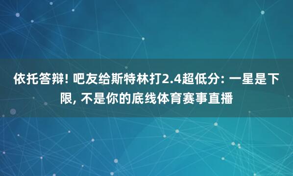 依托答辩! 吧友给斯特林打2.4超低分: 一星是下限, 不是你的底线体育赛事直播