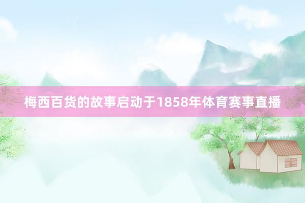梅西百货的故事启动于1858年体育赛事直播