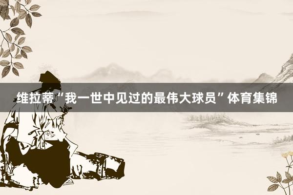 维拉蒂“我一世中见过的最伟大球员”体育集锦