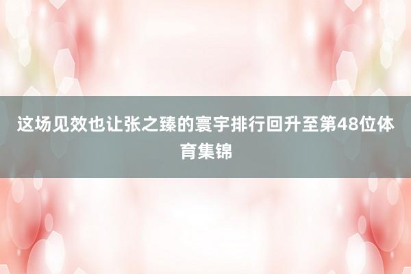 这场见效也让张之臻的寰宇排行回升至第48位体育集锦