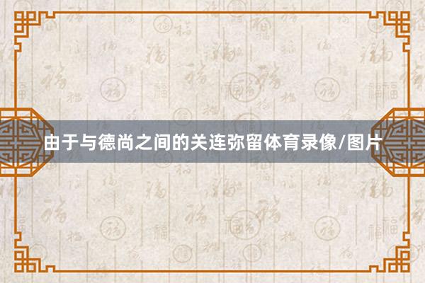 由于与德尚之间的关连弥留体育录像/图片