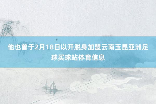 他也曾于2月18日以开脱身加盟云南玉昆亚洲足球买球站体育信息