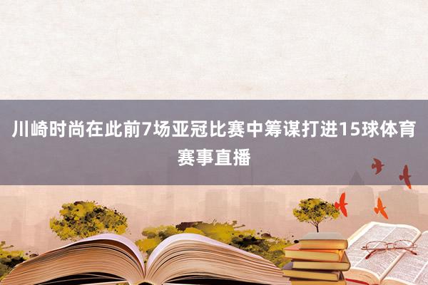 川崎时尚在此前7场亚冠比赛中筹谋打进15球体育赛事直播