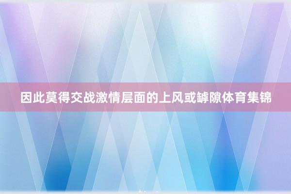 因此莫得交战激情层面的上风或罅隙体育集锦