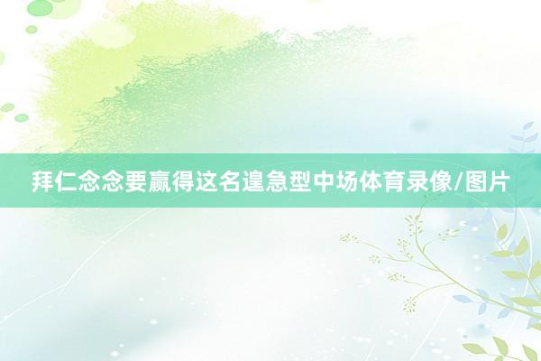 拜仁念念要赢得这名遑急型中场体育录像/图片