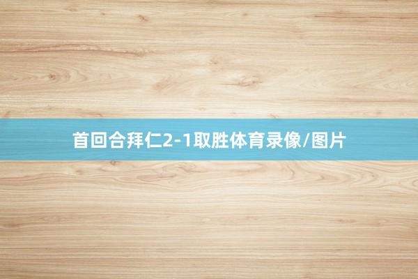 首回合拜仁2-1取胜体育录像/图片