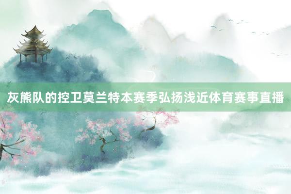 灰熊队的控卫莫兰特本赛季弘扬浅近体育赛事直播