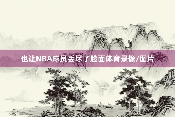 也让NBA球员丢尽了脸面体育录像/图片