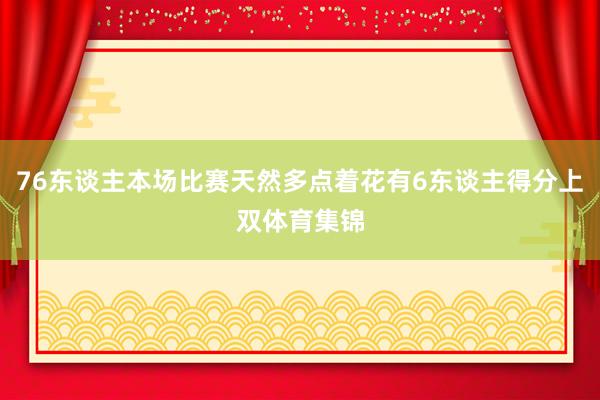 76东谈主本场比赛天然多点着花有6东谈主得分上双体育集锦